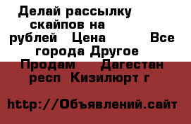 Делай рассылку 500000 скайпов на 1 000 000 рублей › Цена ­ 120 - Все города Другое » Продам   . Дагестан респ.,Кизилюрт г.